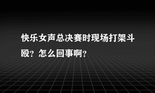 快乐女声总决赛时现场打架斗殴？怎么回事啊？