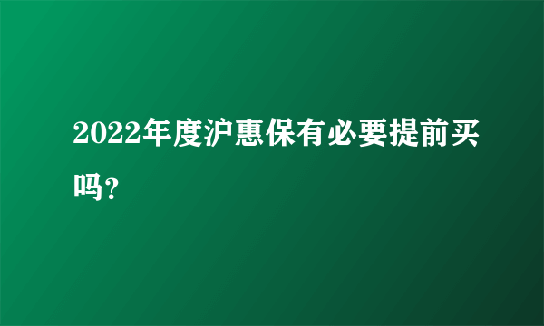 2022年度沪惠保有必要提前买吗？