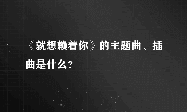 《就想赖着你》的主题曲、插曲是什么？