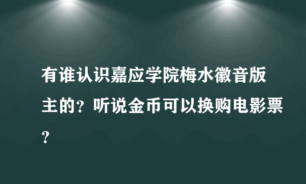 有谁认识嘉应学院梅水徽音版主的？听说金币可以换购电影票？