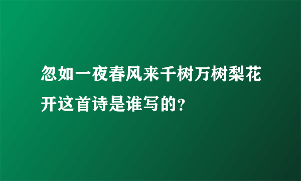 忽如一夜春风来千树万树梨花开这首诗是谁写的？