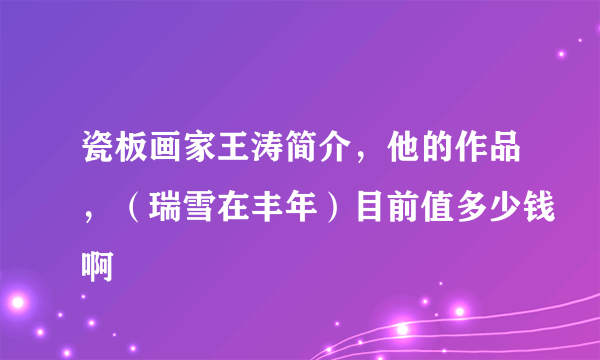 瓷板画家王涛简介，他的作品，（瑞雪在丰年）目前值多少钱啊