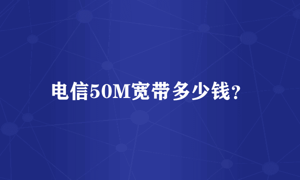 电信50M宽带多少钱？