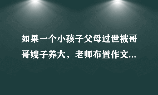 如果一个小孩子父母过世被哥哥嫂子养大，老师布置作文让学我的父母，孩子可以在作文里描写自己的？