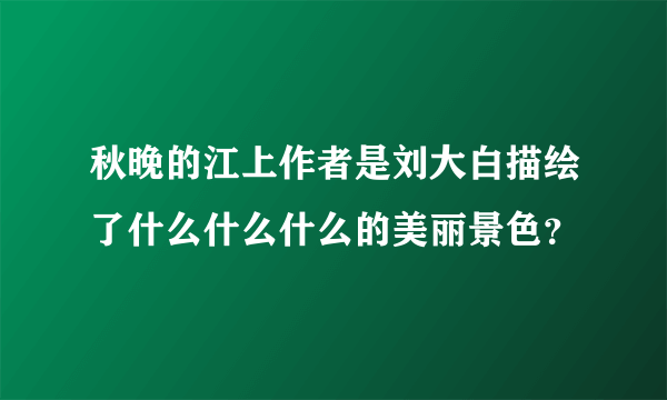 秋晚的江上作者是刘大白描绘了什么什么什么的美丽景色？