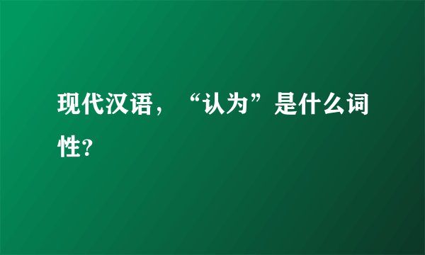 现代汉语，“认为”是什么词性？