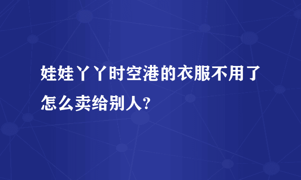 娃娃丫丫时空港的衣服不用了怎么卖给别人?