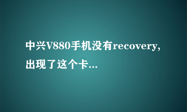 中兴V880手机没有recovery,出现了这个卡在WO 画面的情况 怎么办？第一次刷的，装不了驱动，救高手救命！！