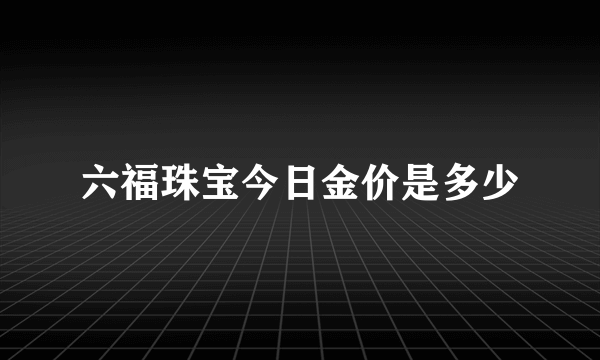 六福珠宝今日金价是多少