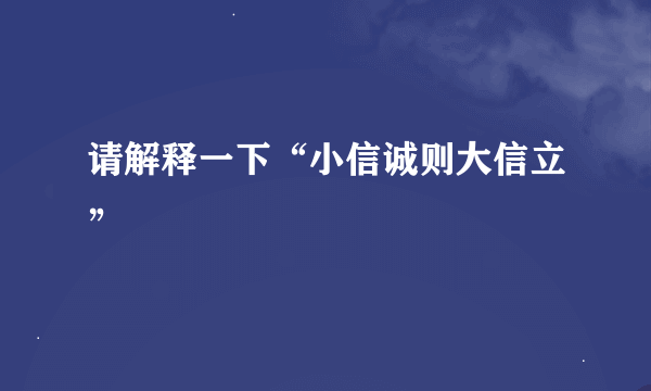 请解释一下“小信诚则大信立”