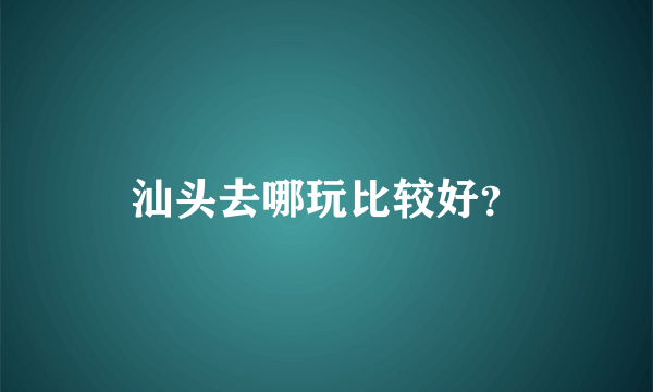 汕头去哪玩比较好？