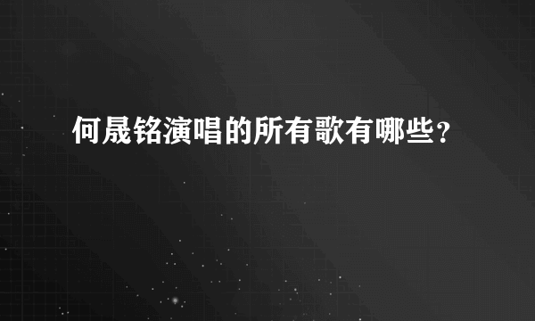 何晟铭演唱的所有歌有哪些？