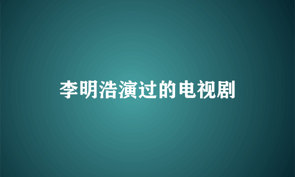 李明浩演过的电视剧