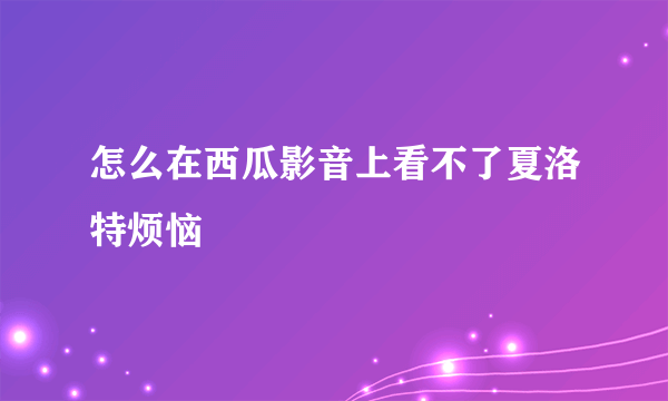 怎么在西瓜影音上看不了夏洛特烦恼