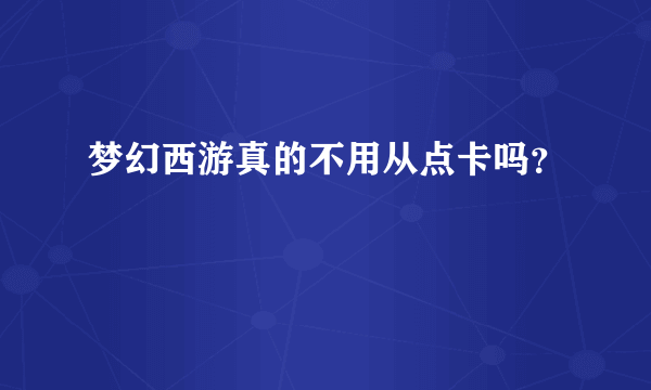 梦幻西游真的不用从点卡吗？