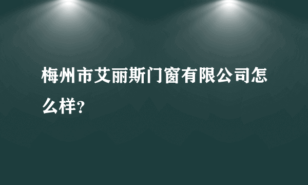 梅州市艾丽斯门窗有限公司怎么样？