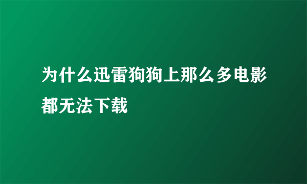 为什么迅雷狗狗上那么多电影都无法下载