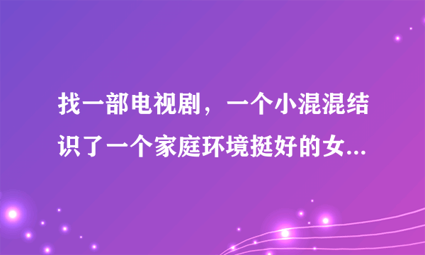 找一部电视剧，一个小混混结识了一个家庭环境挺好的女孩。女孩父母反对他们在一起。详细内容请看下面：