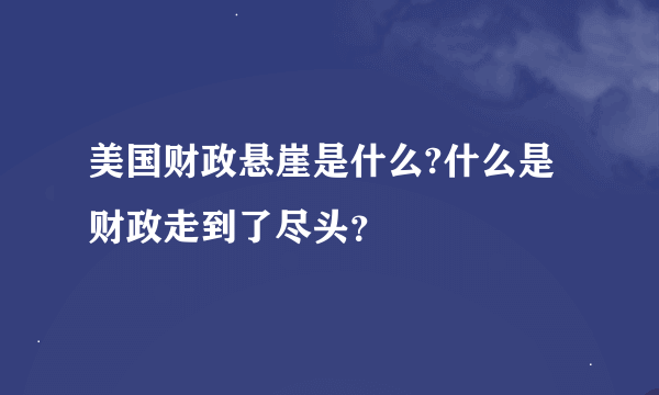 美国财政悬崖是什么?什么是财政走到了尽头？