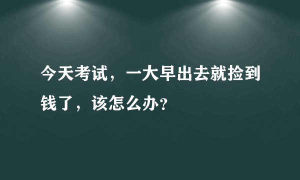 今天考试，一大早出去就捡到钱了，该怎么办？