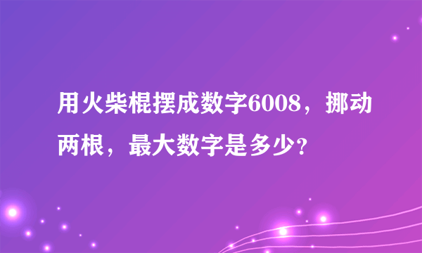 用火柴棍摆成数字6008，挪动两根，最大数字是多少？