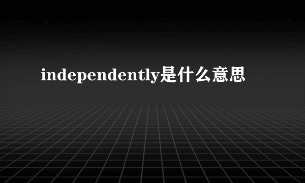 independently是什么意思