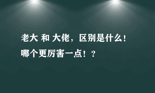 老大 和 大佬，区别是什么！哪个更厉害一点！？