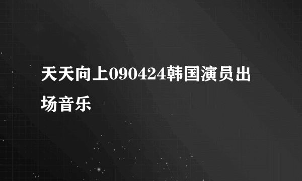 天天向上090424韩国演员出场音乐