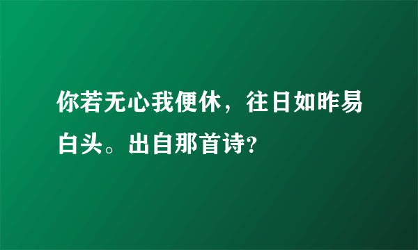 你若无心我便休，往日如昨易白头。出自那首诗？