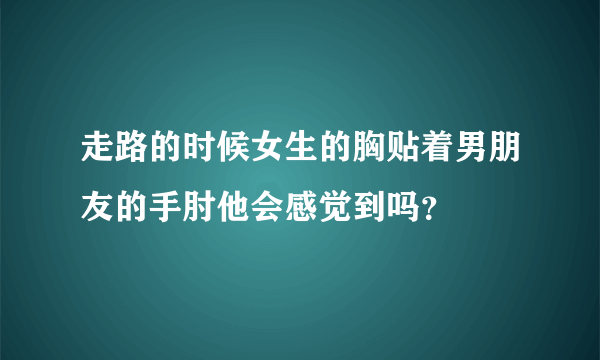 走路的时候女生的胸贴着男朋友的手肘他会感觉到吗？