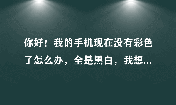 你好！我的手机现在没有彩色了怎么办，全是黑白，我想问一下要怎么搞？