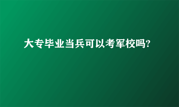 大专毕业当兵可以考军校吗?