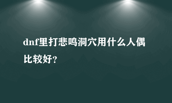 dnf里打悲鸣洞穴用什么人偶比较好？