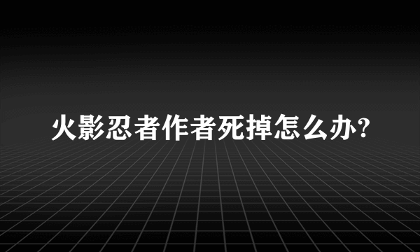 火影忍者作者死掉怎么办?