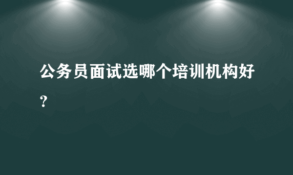 公务员面试选哪个培训机构好？