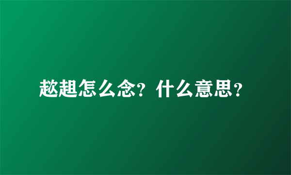 趑趄怎么念？什么意思？