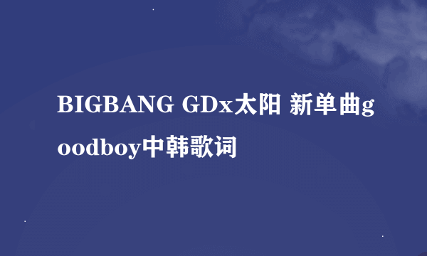 BIGBANG GDx太阳 新单曲goodboy中韩歌词