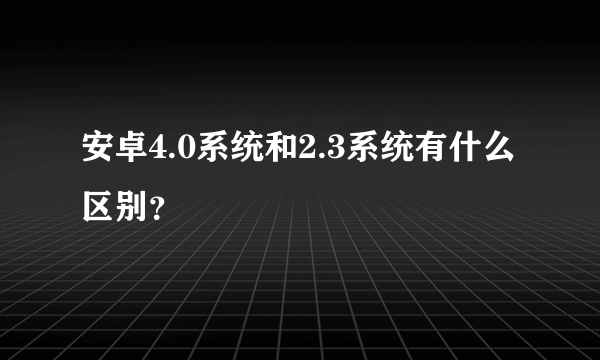 安卓4.0系统和2.3系统有什么区别？