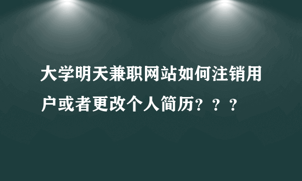 大学明天兼职网站如何注销用户或者更改个人简历？？？