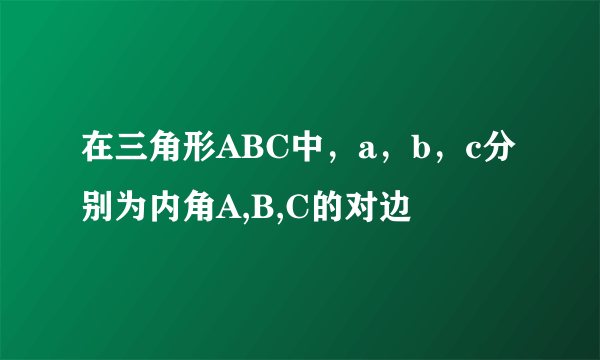 在三角形ABC中，a，b，c分别为内角A,B,C的对边