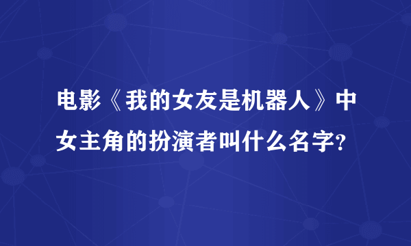 电影《我的女友是机器人》中女主角的扮演者叫什么名字？