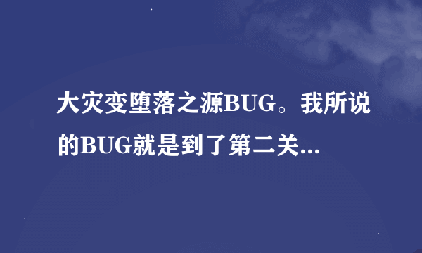 大灾变堕落之源BUG。我所说的BUG就是到了第二关BOOS的时候，如何卡到第一关