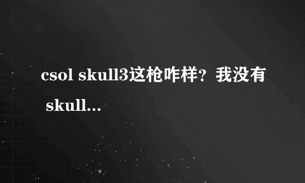 csol skull3这枪咋样？我没有 skull系列的枪 错过了.....买么还是等2月出新枪？回答好追加10分