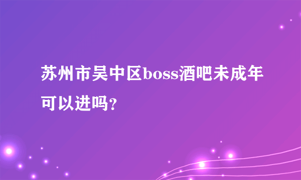 苏州市吴中区boss酒吧未成年可以进吗？