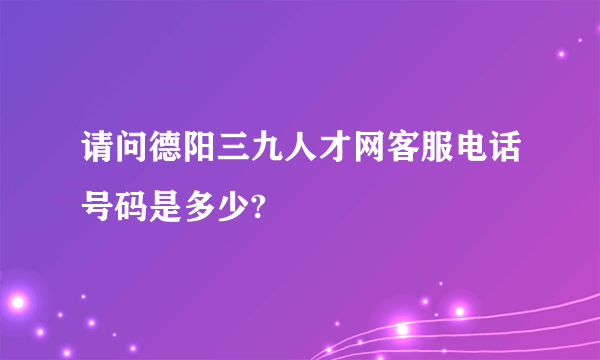 请问德阳三九人才网客服电话号码是多少?