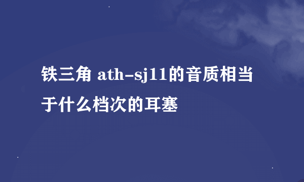 铁三角 ath-sj11的音质相当于什么档次的耳塞