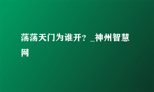 荡荡天门为谁开？_神州智慧网