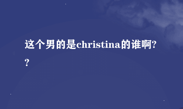 这个男的是christina的谁啊??