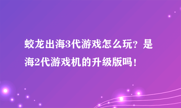 蛟龙出海3代游戏怎么玩？是海2代游戏机的升级版吗！