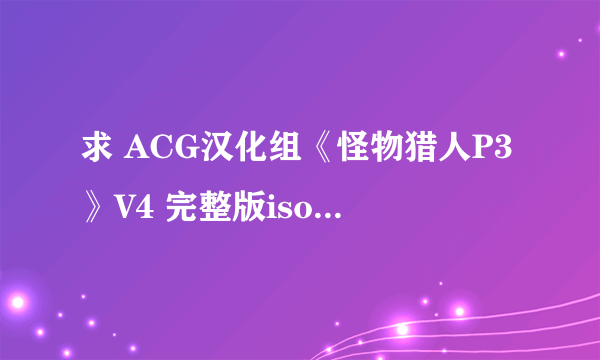 求 ACG汉化组《怪物猎人P3》V4 完整版iso 下载地址